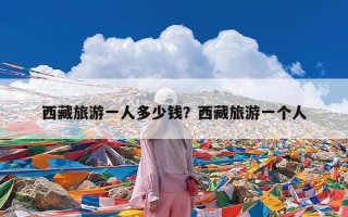 西藏旅游一人多少钱？西藏旅游一个人