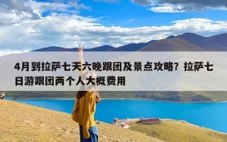 4月到拉萨七天六晚跟团及景点攻略？拉萨七日游跟团两个人大概费用