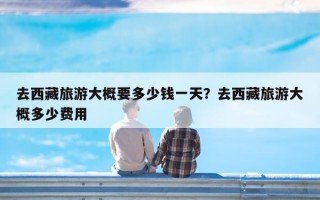 去西藏旅游大概要多少钱一天？去西藏旅游大概多少费用