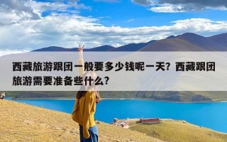 西藏旅游跟团一般要多少钱呢一天？西藏跟团旅游需要准备些什么?