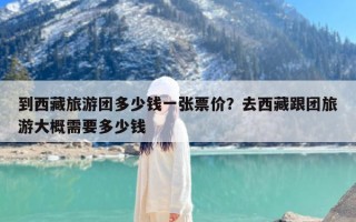 到西藏旅游团多少钱一张票价？去西藏跟团旅游大概需要多少钱
