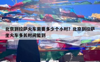 北京到拉萨火车需要多少个小时？北京到拉萨坐火车多长时间能到