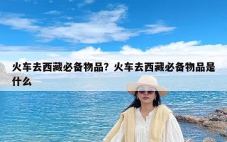 火车去西藏必备物品？火车去西藏必备物品是什么
