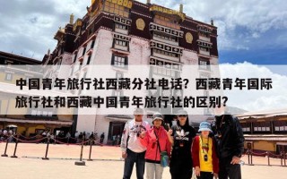 中国青年旅行社西藏分社电话？西藏青年国际旅行社和西藏中国青年旅行社的区别?