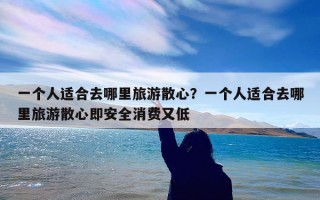 一个人适合去哪里旅游散心？一个人适合去哪里旅游散心即安全消费又低