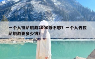 一个人拉萨旅游2000够不够？一个人去拉萨旅游要多少钱?