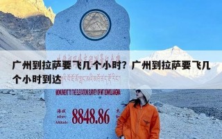 广州到拉萨要飞几个小时？广州到拉萨要飞几个小时到达