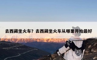 去西藏坐火车？去西藏坐火车从哪里开始最好