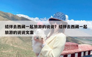 结伴去西藏一起旅游的说说？结伴去西藏一起旅游的说说文案