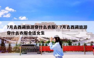 7月去西藏旅游穿什么衣服？7月去西藏旅游穿什么衣服合适女生
