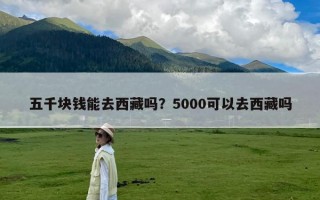 五千块钱能去西藏吗？5000可以去西藏吗