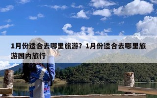 1月份适合去哪里旅游？1月份适合去哪里旅游国内旅行
