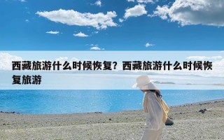 西藏旅游什么时候恢复？西藏旅游什么时候恢复旅游