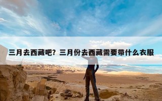 三月去西藏吧？三月份去西藏需要带什么衣服