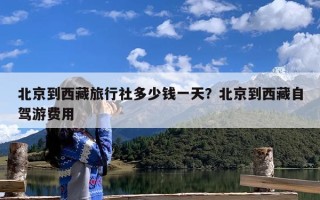 北京到西藏旅行社多少钱一天？北京到西藏自驾游费用