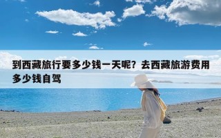 到西藏旅行要多少钱一天呢？去西藏旅游费用多少钱自驾