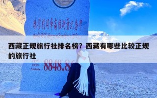 西藏正规旅行社排名榜？西藏有哪些比较正规的旅行社