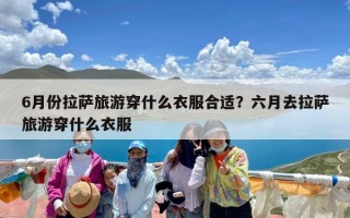 6月份拉萨旅游穿什么衣服合适？六月去拉萨旅游穿什么衣服