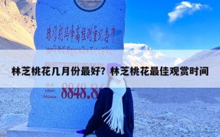 林芝桃花几月份最好？林芝桃花最佳观赏时间
