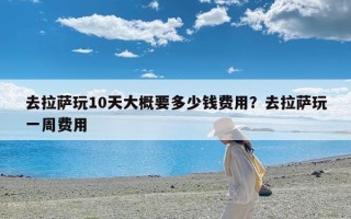 去拉萨玩10天大概要多少钱费用？去拉萨玩一周费用