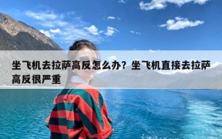 坐飞机去拉萨高反怎么办？坐飞机直接去拉萨高反很严重