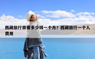 西藏旅行需要多少钱一个月？西藏旅行一个人费用