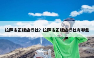 拉萨市正规旅行社？拉萨市正规旅行社有哪些
