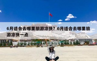 6月适合去哪里旅游凉快？6月适合去哪里旅游凉快一点