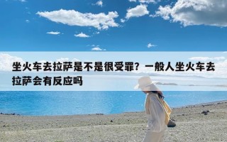 坐火车去拉萨是不是很受罪？一般人坐火车去拉萨会有反应吗