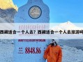 西藏适合一个人去？西藏适合一个人去旅游吗