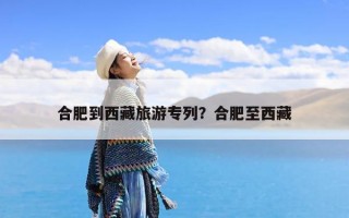 合肥到西藏旅游专列？合肥至西藏