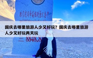 国庆去哪里旅游人少又好玩？国庆去哪里旅游人少又好玩两天玩