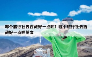 哪个旅行社去西藏好一点呢？哪个旅行社去西藏好一点呢英文