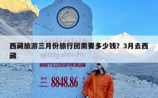 西藏旅游三月份旅行团需要多少钱？3月去西藏