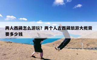 两人西藏怎么游玩？两个人去西藏旅游大概需要多少钱
