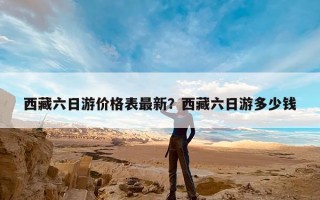 西藏六日游价格表最新？西藏六日游多少钱