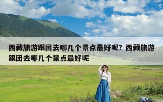 西藏旅游跟团去哪几个景点最好呢？西藏旅游跟团去哪几个景点最好呢