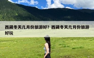 西藏冬天几月份旅游好？西藏冬天几月份旅游好玩