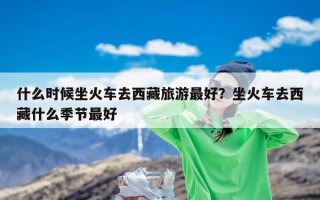 什么时候坐火车去西藏旅游最好？坐火车去西藏什么季节最好