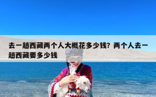 去一趟西藏两个人大概花多少钱？两个人去一趟西藏要多少钱