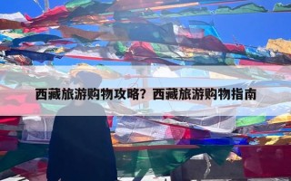 西藏旅游购物攻略？西藏旅游购物指南