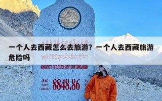 一个人去西藏怎么去旅游？一个人去西藏旅游危险吗