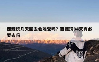 西藏玩几天回去会难受吗？西藏玩34天有必要去吗