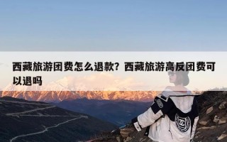 西藏旅游团费怎么退款？西藏旅游高反团费可以退吗