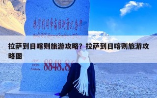 拉萨到日喀则旅游攻略？拉萨到日喀则旅游攻略图