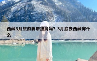 西藏3月旅游要带披肩吗？3月底去西藏穿什么