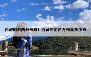 西藏旅游两万预算？西藏旅游两万预算多少钱