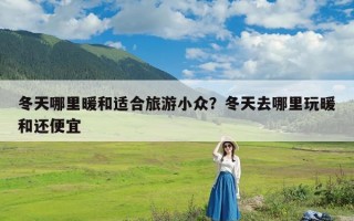 冬天哪里暖和适合旅游小众？冬天去哪里玩暖和还便宜