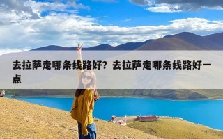 去拉萨走哪条线路好？去拉萨走哪条线路好一点