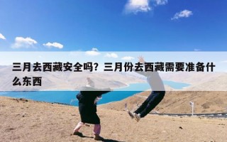 三月去西藏安全吗？三月份去西藏需要准备什么东西